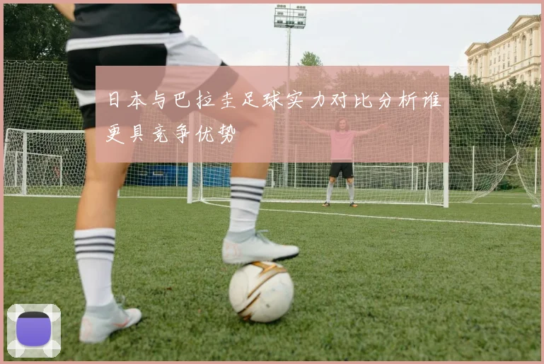 日本与巴拉圭足球实力对比分析谁更具竞争优势