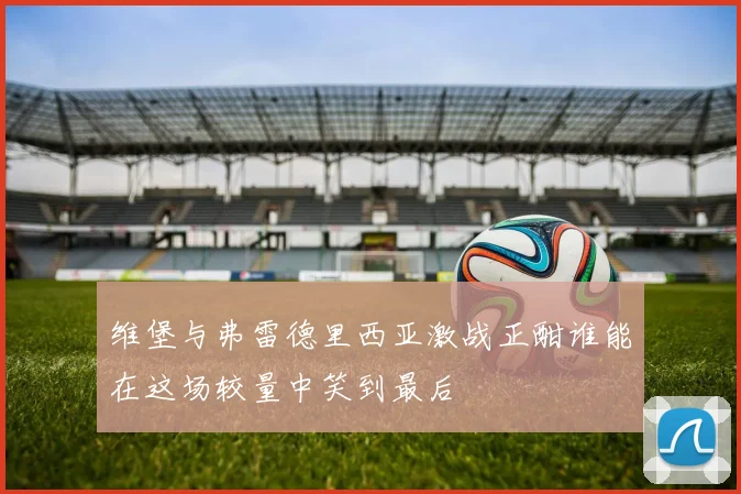 维堡与弗雷德里西亚激战正酣谁能在这场较量中笑到最后