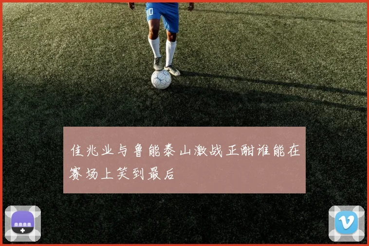 佳兆业与鲁能泰山激战正酣谁能在赛场上笑到最后