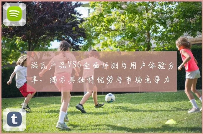 诺瓦产品VS6全面评测与用户体验分享，揭示其独特优势与市场竞争力