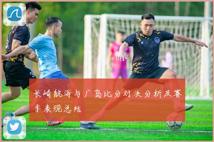 长崎航海与广岛比分对决分析及赛季表现总结