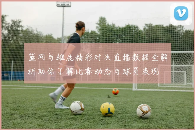 篮网与雄鹿精彩对决直播数据全解析助你了解比赛动态与球员表现