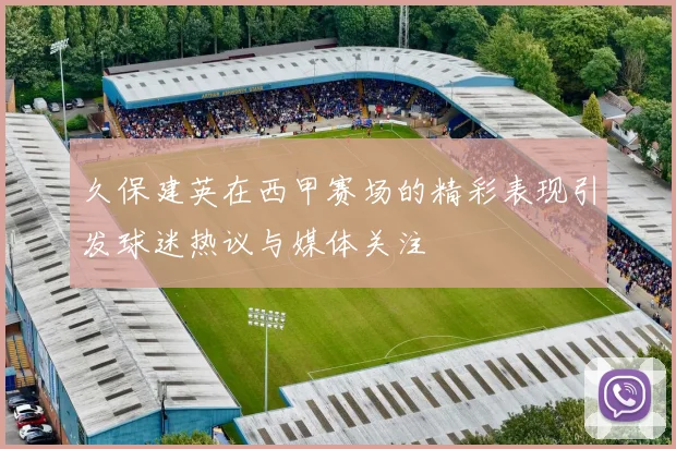 久保建英在西甲赛场的精彩表现引发球迷热议与媒体关注