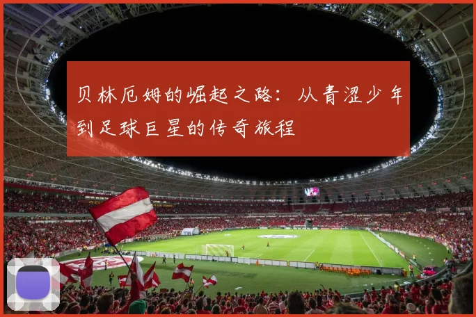 贝林厄姆的崛起之路：从青涩少年到足球巨星的传奇旅程